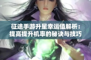 征途手游升星幸运值解析：提高提升机率的秘诀与技巧揭秘