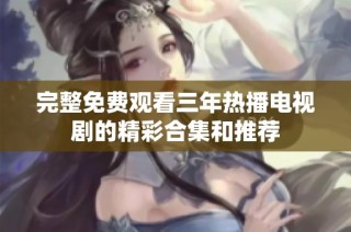 完整免费观看三年热播电视剧的精彩合集和推荐