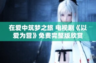 在爱中筑梦之旅 电视剧《以爱为营》免费完整版欣赏