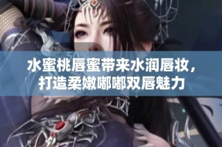 水蜜桃唇蜜带来水润唇妆，打造柔嫩嘟嘟双唇魅力