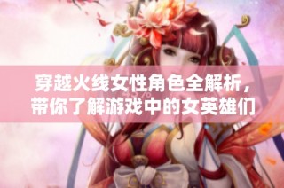 穿越火线女性角色全解析，带你了解游戏中的女英雄们