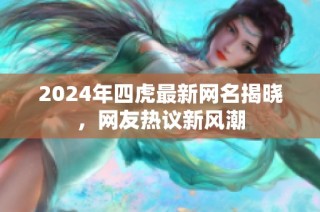 2024年四虎最新网名揭晓，网友热议新风潮