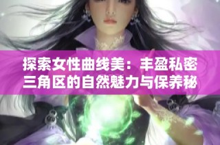 探索女性曲线美：丰盈私密三角区的自然魅力与保养秘诀