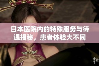 日本医院内的特殊服务与待遇揭秘，患者体验大不同