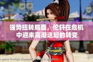 强势扭转局面，伦轩在危机中迎来高潮迭起的转变