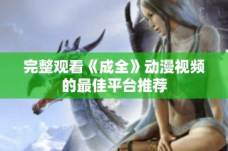 完整观看《成全》动漫视频的最佳平台推荐