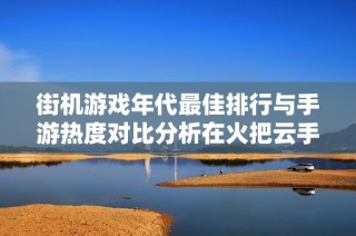 街机游戏年代最佳排行与手游热度对比分析在火把云手游网揭晓