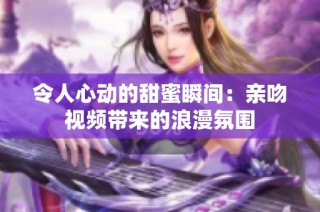 令人心动的甜蜜瞬间：亲吻视频带来的浪漫氛围