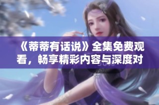 《蒂蒂有话说》全集免费观看，畅享精彩内容与深度对话体验