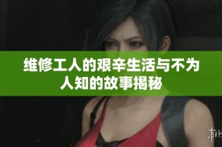 维修工人的艰辛生活与不为人知的故事揭秘
