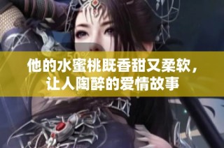他的水蜜桃既香甜又柔软，让人陶醉的爱情故事