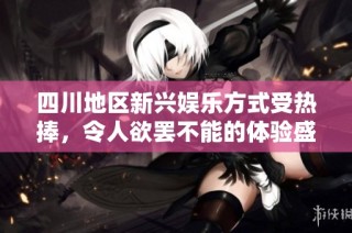 四川地区新兴娱乐方式受热捧，令人欲罢不能的体验盛行