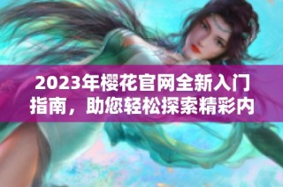 2023年樱花官网全新入门指南，助您轻松探索精彩内容