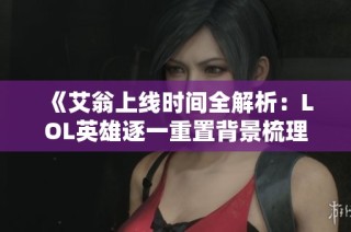 《艾翁上线时间全解析：LOL英雄逐一重置背景梳理》