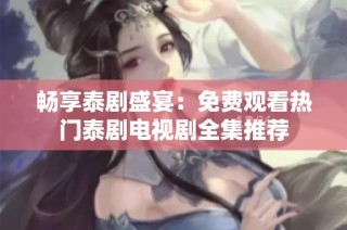 畅享泰剧盛宴：免费观看热门泰剧电视剧全集推荐