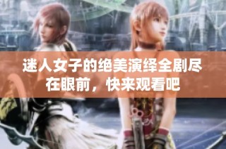 迷人女子的绝美演绎全剧尽在眼前，快来观看吧