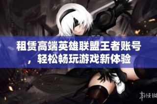租赁高端英雄联盟王者账号，轻松畅玩游戏新体验