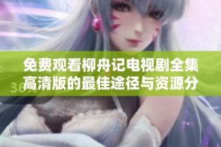免费观看柳舟记电视剧全集高清版的最佳途径与资源分享