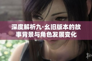 深度解析九·幺旧版本的故事背景与角色发展变化