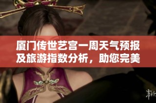 厦门传世艺宫一周天气预报及旅游指数分析，助您完美出行