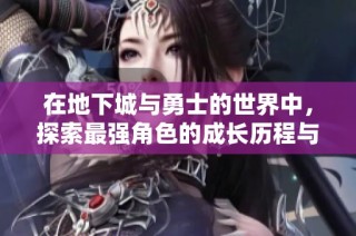 在地下城与勇士的世界中，探索最强角色的成长历程与冒险之旅