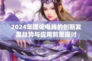 2024年理论电线的创新发展趋势与应用前景探讨