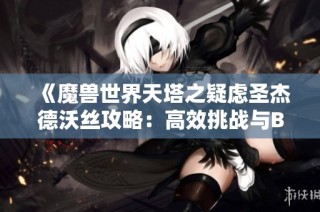 《魔兽世界天塔之疑虑圣杰德沃丝攻略：高效挑战与BOSS击败技巧解析》