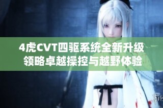 4虎CVT四驱系统全新升级 领略卓越操控与越野体验