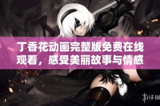 丁香花动画完整版免费在线观看，感受美丽故事与情感交织