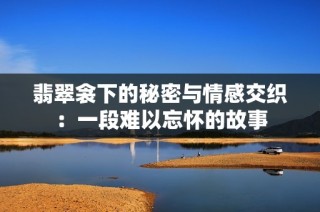 翡翠衾下的秘密与情感交织：一段难以忘怀的故事