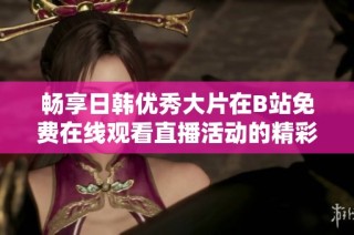 畅享日韩优秀大片在B站免费在线观看直播活动的精彩体验