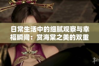 日常生活中的细腻观察与幸福瞬间：赏海棠之美的双重体验