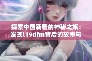 探索中国新疆的神秘之旅：发现l19dfm背后的故事与文化