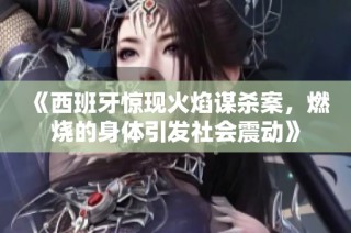 《西班牙惊现火焰谋杀案，燃烧的身体引发社会震动》