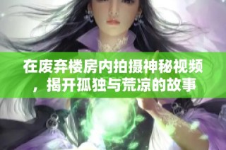 在废弃楼房内拍摄神秘视频，揭开孤独与荒凉的故事