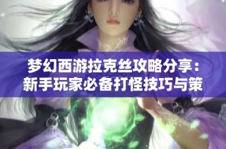 梦幻西游拉克丝攻略分享：新手玩家必备打怪技巧与策略