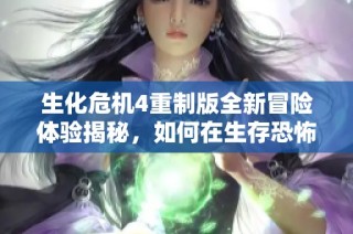 生化危机4重制版全新冒险体验揭秘，如何在生存恐怖中逆袭成功