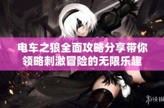 电车之狼全面攻略分享带你领略刺激冒险的无限乐趣