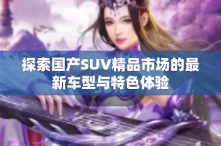 探索国产SUV精品市场的最新车型与特色体验