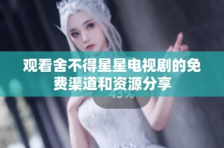 观看舍不得星星电视剧的免费渠道和资源分享