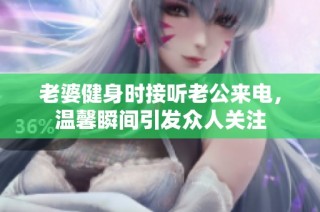 老婆健身时接听老公来电，温馨瞬间引发众人关注