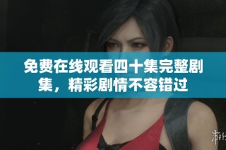 免费在线观看四十集完整剧集，精彩剧情不容错过