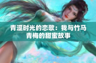 青涩时光的恋歌：我与竹马青梅的甜蜜故事