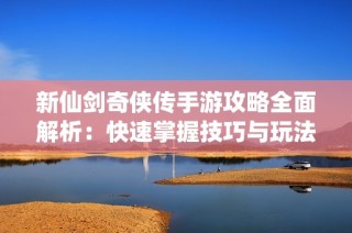 新仙剑奇侠传手游攻略全面解析：快速掌握技巧与玩法体验