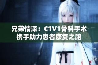 兄弟情深：C1V1骨科手术携手助力患者康复之路