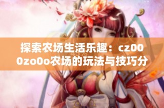 探索农场生活乐趣：cz000zo0o农场的玩法与技巧分享