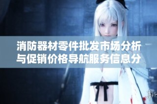 消防器材零件批发市场分析与促销价格导航服务信息分享