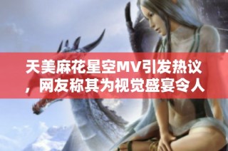 天美麻花星空MV引发热议，网友称其为视觉盛宴令人沉醉