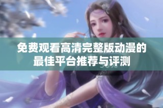 免费观看高清完整版动漫的最佳平台推荐与评测