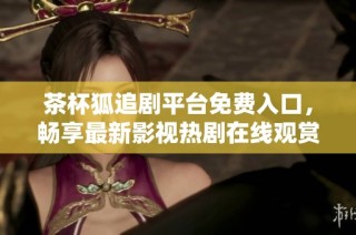 茶杯狐追剧平台免费入口，畅享最新影视热剧在线观赏